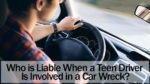 Who is Liable When a Teen Driver Is Involved in a Car Wreck